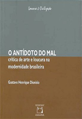 O Antídoto Do Mal Crítica De Arte E Loucura Na Modernidade Brasileira..-