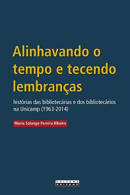 Alinhavando O Tempo E Tecendo Lembranças Histórias Das Bibliotecárias E Dos Bibliotecários Na Unicamp (1963-2014)..-