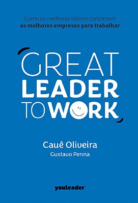 Great Leader To Work Como Os Melhores Líderes Constroem As Melhores Empresas Para Trabalhar..-