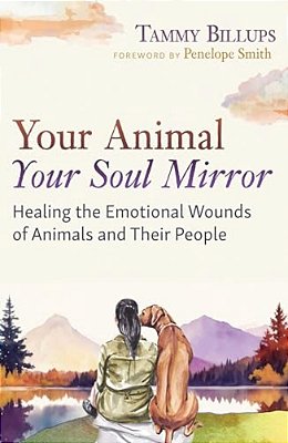 Your Animal -- Your Soul Mirror: Healing The Emotional Wounds Of Animals And Their People-..