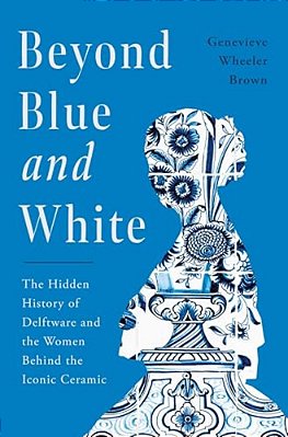 Beyond Blue And White: The Hidden History Of Delftware And The Women Behind The Iconic Ceramic-..