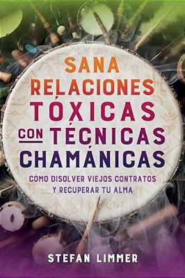 Sana Relaciones Tóxicas Con Técnicas Chamánicas: Cómo Disolver Viejos Contratos Y Recuperar Tu Alma-..