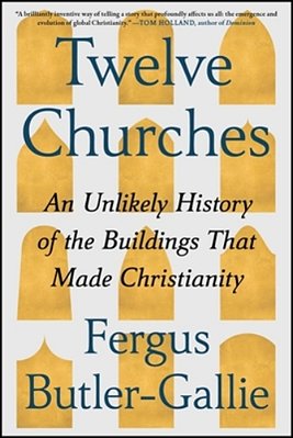 Twelve Churches: An Unlikely History Of The Buildings That Made Christianity-..