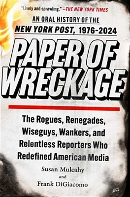 Paper Of Wreckage: The Rogues, Renegades, Wiseguys, Wankers, And Relentless Reporters Who Redefined American Media-..