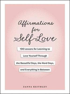 Affirmations For Self-Love: 100 Lessons For Learning To Love Yourself Through The Beautiful Days, The Hard Days, And Everything In Between-..