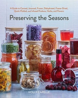 Preserving The Seasons: A Guide To Canned, Jammed, Frozen, Dehydrated, Freeze-Dried, Quick-Pickled, And Infused Produce, Herbs, And Flowers (A Cookboo-..