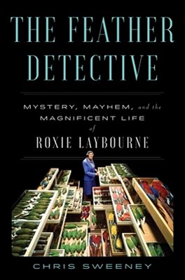 The Feather Detective: Mystery, Mayhem, And The Magnificent Life Of Roxie Laybourne-..