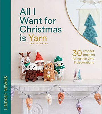 All I Want For Christmas Is Yarn: 30 Crochet Projects For Festive Gifts And Decorations-..