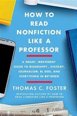 How To Read Nonfiction Like A Professor: A Smart, Irreverent Guide To Biography, History, Journalism, Blogs, And Everything In Between-..