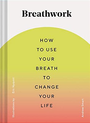 Breathwork: How To Use Your Breath To Change Your Life (Breathing Techniques For Anxiety Relief And Stress, Breath Exercises For M-..