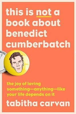This Is Not A Book About Benedict Cumberbatch: The Joy Of Loving Something--anything--like Your Life Depends On It-..