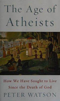 The Age Of Atheists: How We Have Sought To Live Since The Death Of God-..