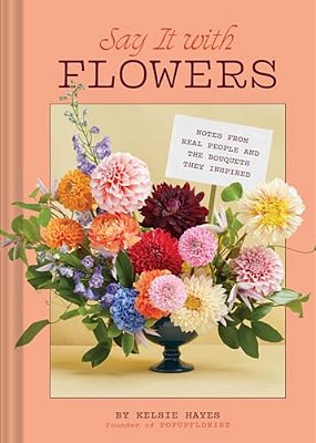 Say It With Flowers: Notes From Real People And The Bouquets They Inspired-..