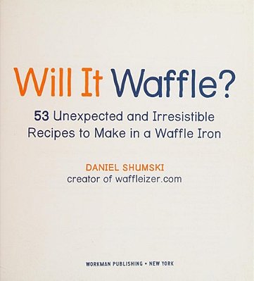 Will It Waffle?: 53 Unexpected And Irresistible Recipes To Make In A Waffle Iron-..