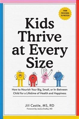 Kids Thrive At Every Size: How To Nourish Your Big, Small, Or In-Between Child For A Lifetime Of Health And Happiness-..