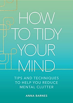 How To Tidy Your Mind: Tips And Techniques To Help You Reduce Mental Clutter-..