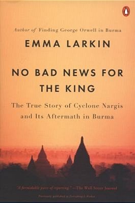 No Bad News For The King: The True Story Of Cyclone Nargis And Its Aftermath In Burma-..