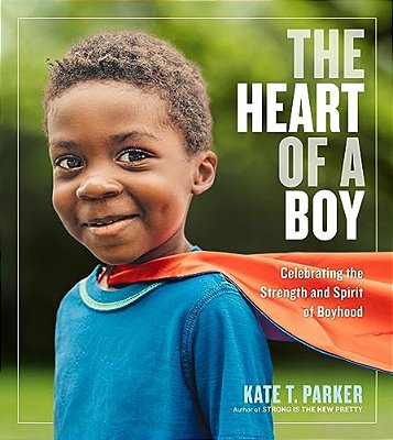 The Heart Of A Boy: Celebrating The Strength And Spirit Of Boyhood-..