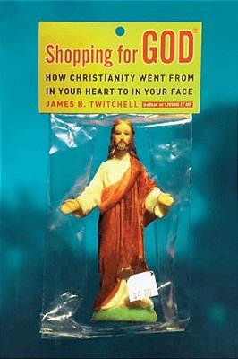 Shopping For God: How Christianity Went From In Your Heart To In Your Face-..