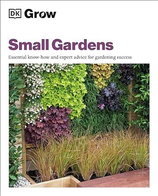 Grow Small Gardens: Essential Know-How And Expert Advice For Gardening Success-..