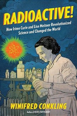 Radioactive!: How Irène Curie And Lise Meitner Revolutionized Science And Changed The World-..