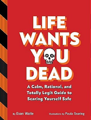 Life Wants You Dead: A Calm, Rational, And Totally Legit Guide To Scaring Yourself Safe-..