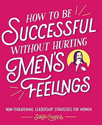 How To Be Successful Without Hurting Men's Feelings: Non-Threatening Leadership Strategies For Women-..