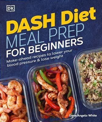 Dash Diet Meal Prep For Beginners: Make-Ahead Recipes To Lower Your Blood Pressure & Lose Weight-..