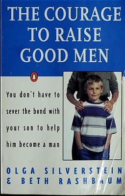 The Courage To Raise Good Men: You Don't Have To Sever The Bond With Your Son To Help Him Become A Man-..