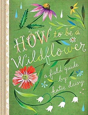 How To Be A Wildflower: A Field Guide (Nature Journals, Wildflower Books, Motivational Books, Creativity Books)-..