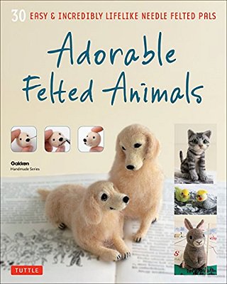 Adorable Felted Animals: 30 Easy & Incredibly Lifelike Needle Felted Pals-..