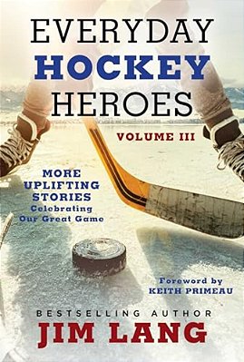 Everyday Hockey Heroes, Volume III: More Uplifting Stories Celebrating Our Great Game-..