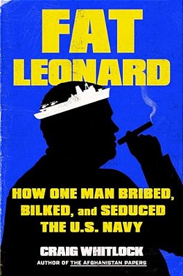 Fat Leonard: How One Man Bribed, Bilked, And Seduced The U. S. Navy-..