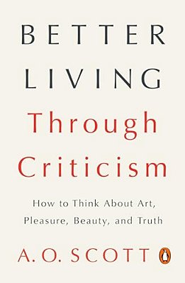 Better Living Through Criticism: How To Think About Art, Pleasure, Beauty, And Truth-..