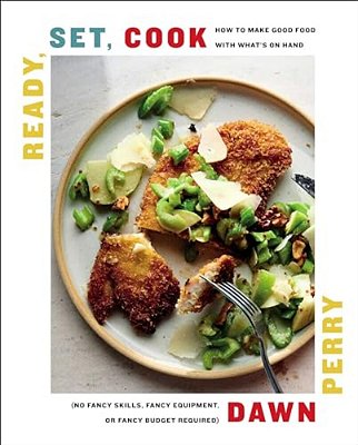 Ready, Set, Cook: How To Make Good Food With What's On Hand (No Fancy Skills, Fancy Equipment, Or Fancy Budget Required)-..