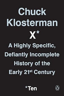 Chuck Klosterman X: A Highly Specific, Defiantly Incomplete History Of The Early 21St Century-..