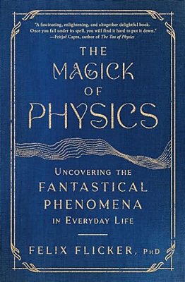 The Magick Of Physics: Uncovering The Fantastical Phenomena In Everyday Life-..