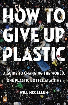 How To Give Up Plastic: A Guide To Changing The World, One Plastic Bottle At A Time-..
