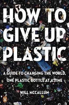 How To Give Up Plastic: A Guide To Changing The World, One Plastic Bottle At A Time-..
