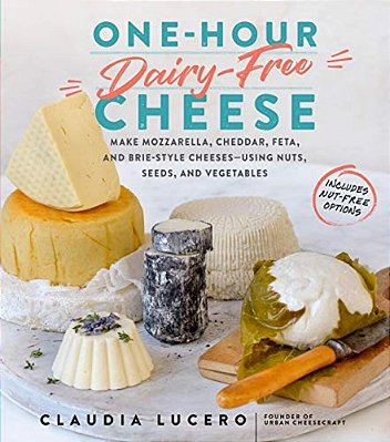 One-Hour Dairy-Free Cheese: Make Mozzarella, Cheddar, Feta, And Brie-Style Cheeses--using Nuts, Seeds, And Vegetables-..