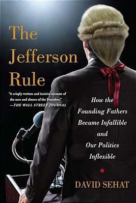 The Jefferson Rule: How The Founding Fathers Became Infallible And Our Politics Inflexible-..