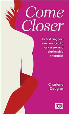 Come Closer: Everything You Ever Wanted To Ask A Sex And Relationship Therapist-..