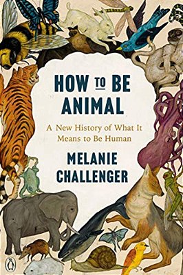 How To Be Animal: A New History Of What It Means To Be Human-..