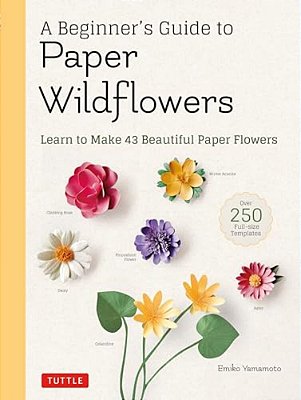 A Beginner's Guide To Paper Wildflowers: Learn To Make 43 Beautiful Paper Flowers (Over 250 Full-Size Templates)-..
