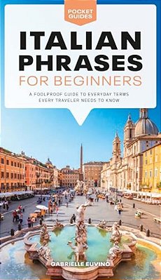 Italian Phrases For Beginners: A Foolproof Guide To Everyday Terms Every Traveler Needs To Know-..