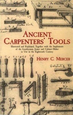 Ancient Carpenters' Tools: Illustrated And Explained, Together With The Implements Of The Lumberman, Joiner And Cabinet-Maker In Use In The Eighteenth-..
