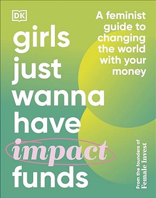 Girls Just Wanna Have Impact Funds: A Feminist Guide To Changing The World With Your Money-..