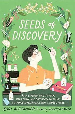 Seeds Of Discovery: How Barbara MCCLINTock Used Corn And Curiosity To Solve A Science Mystery And Win A Nobel Prize-..