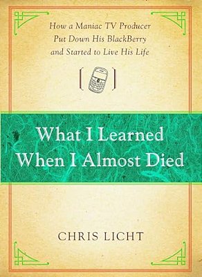 What I Learned When I Almost Died: How A Maniac Tv Producer Put Down His Blackberry And Started To Live His Life-..