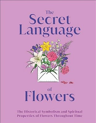 The Secret Language Of Flowers: The Historical Symbolism And Spiritual Properties Of Flowers Throughout Time-..